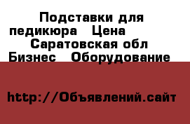 Подставки для педикюра › Цена ­ 1 800 - Саратовская обл. Бизнес » Оборудование   